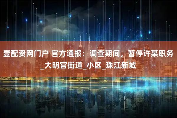 壹配资网门户 官方通报:调查期间,暂停许某职务_大明宫街道_小区_珠江新城