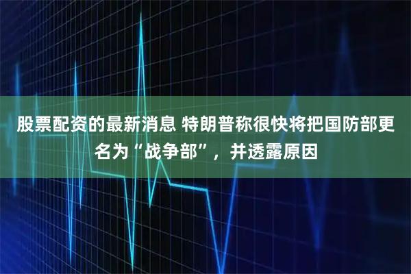 股票配资的最新消息 特朗普称很快将把国防部更名为“战争部”，并透露原因