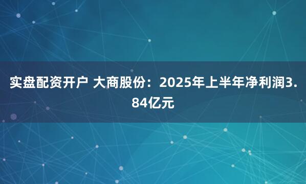 实盘配资开户 大商股份：2025年上半年净利润3.84亿元
