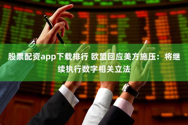 股票配资app下载排行 欧盟回应美方施压：将继续执行数字相关立法