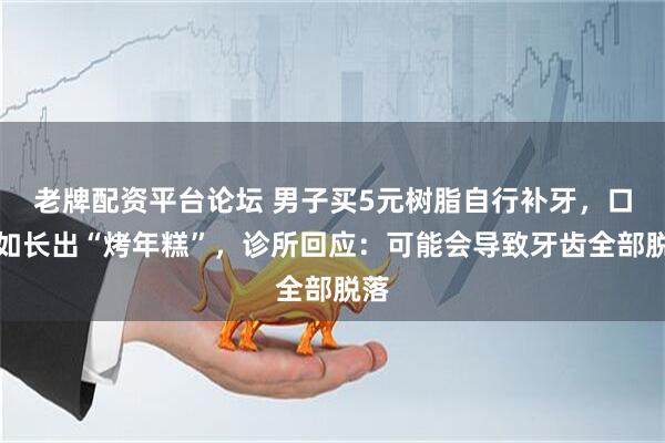 老牌配资平台论坛 男子买5元树脂自行补牙，口腔如长出“烤年糕”，诊所回应：可能会导致牙齿全部脱落