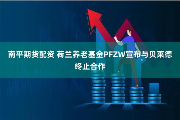 南平期货配资 荷兰养老基金PFZW宣布与贝莱德终止合作