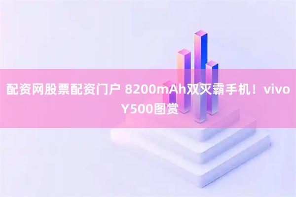 配资网股票配资门户 8200mAh双灭霸手机！vivo Y500图赏