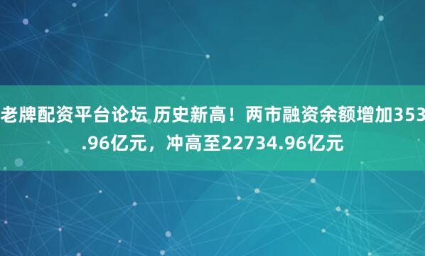 老牌配资平台论坛 历史新高！两市融资余额增加353.96亿元，冲高至22734.96亿元