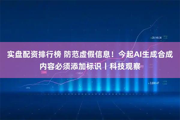 实盘配资排行榜 防范虚假信息！今起AI生成合成内容必须添加标识丨科技观察