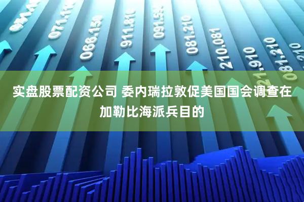 实盘股票配资公司 委内瑞拉敦促美国国会调查在加勒比海派兵目的