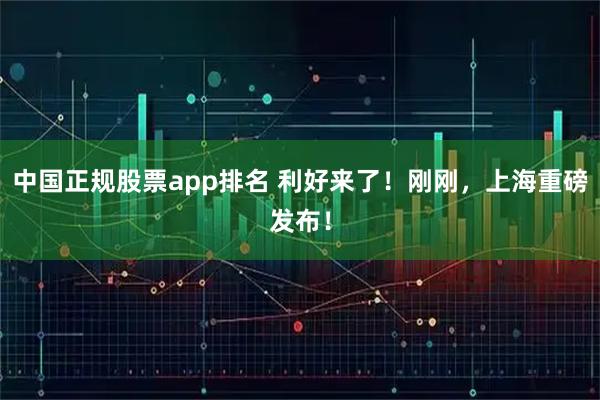 中国正规股票app排名 利好来了！刚刚，上海重磅发布！