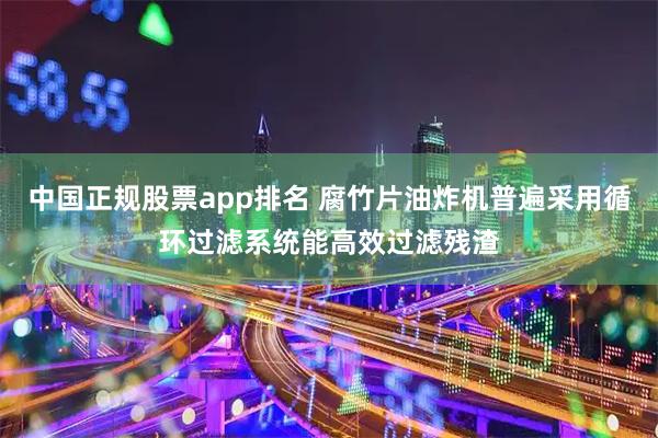 中国正规股票app排名 腐竹片油炸机普遍采用循环过滤系统能高效过滤残渣