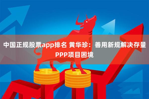 中国正规股票app排名 黄华珍：善用新规解决存量PPP项目困境