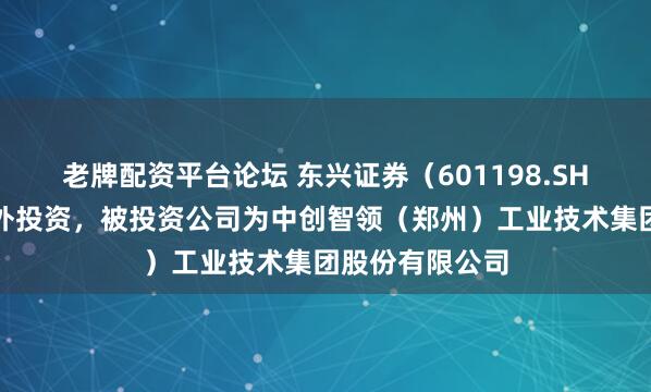 老牌配资平台论坛 东兴证券（601198.SH）新增一起对外投资，被投资公司为中创智领（郑州）工业技术集团股份有限公司