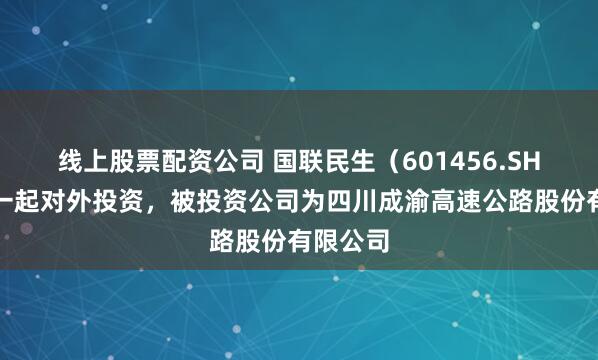 线上股票配资公司 国联民生（601456.SH）新增一起对外投资，被投资公司为四川成渝高速公路股份有限公司
