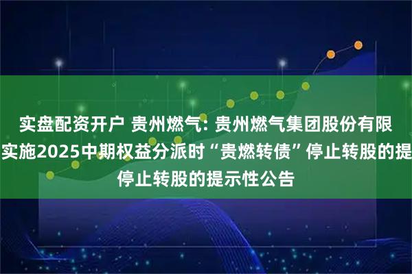 实盘配资开户 贵州燃气: 贵州燃气集团股份有限公司关于实施2025中期权益分派时“贵燃转债”停止转股的提示性公告