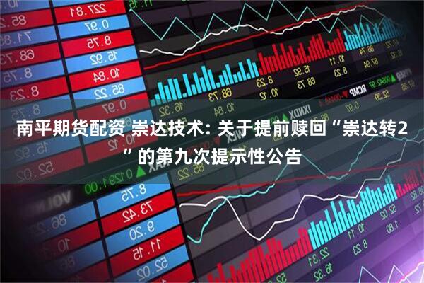 南平期货配资 崇达技术: 关于提前赎回“崇达转2”的第九次提示性公告