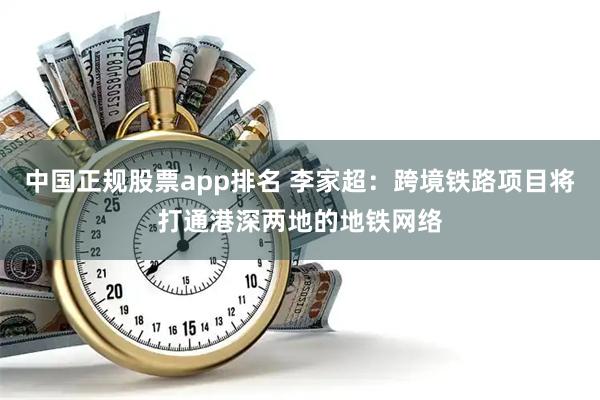 中国正规股票app排名 李家超：跨境铁路项目将打通港深两地的地铁网络