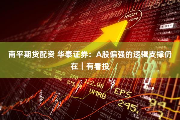 南平期货配资 华泰证券：A股偏强的逻辑支撑仍在｜有看投