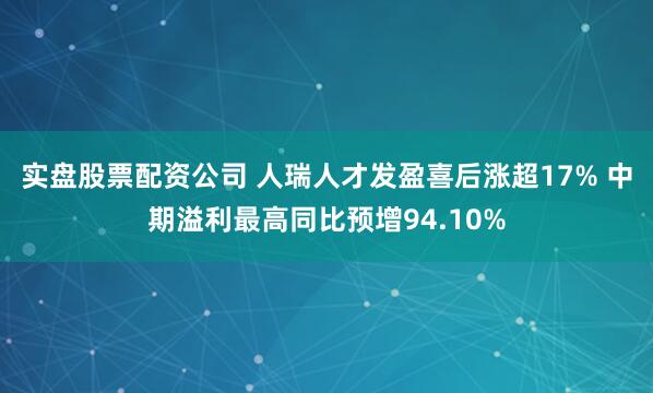 实盘股票配资公司 人瑞人才发盈喜后涨超17% 中期溢利最高同比预增94.10%