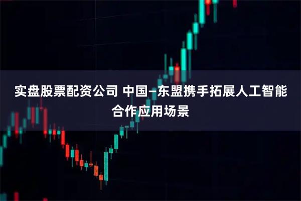 实盘股票配资公司 中国—东盟携手拓展人工智能合作应用场景