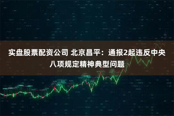 实盘股票配资公司 北京昌平：通报2起违反中央八项规定精神典型问题