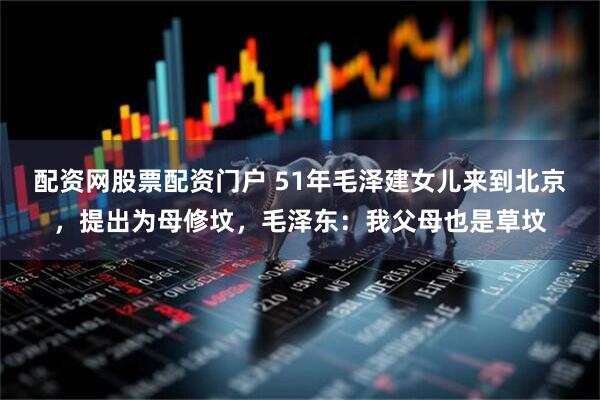 配资网股票配资门户 51年毛泽建女儿来到北京，提出为母修坟，毛泽东：我父母也是草坟