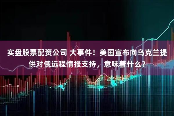 实盘股票配资公司 大事件！美国宣布向乌克兰提供对俄远程情报支持，意味着什么？