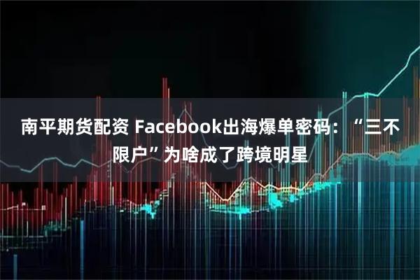 南平期货配资 Facebook出海爆单密码：“三不限户”为啥成了跨境明星