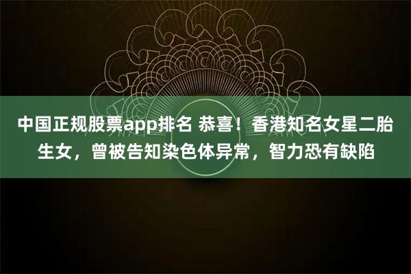 中国正规股票app排名 恭喜！香港知名女星二胎生女，曾被告知染色体异常，智力恐有缺陷
