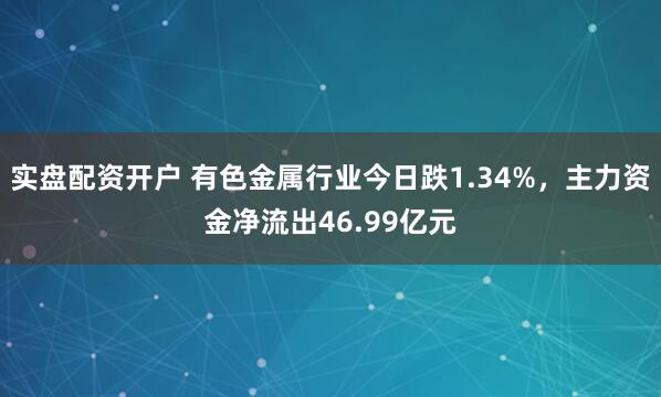 实盘配资开户 有色金属行业今日跌1.34%，主力资金净流出46.99亿元