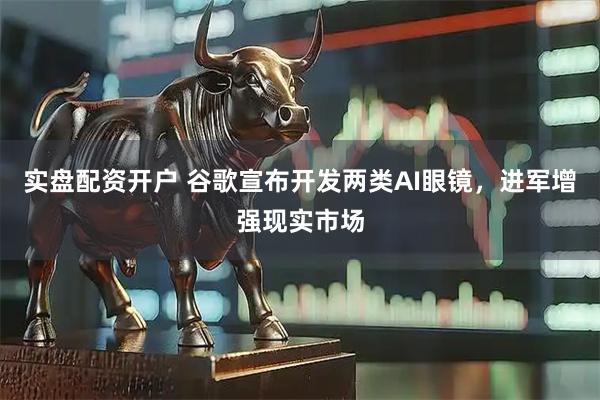 实盘配资开户 谷歌宣布开发两类AI眼镜，进军增强现实市场