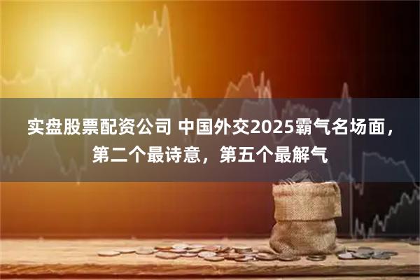 实盘股票配资公司 中国外交2025霸气名场面，第二个最诗意，第五个最解气