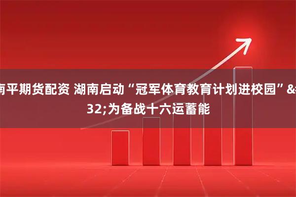 南平期货配资 湖南启动“冠军体育教育计划进校园” 为备战十六运蓄能