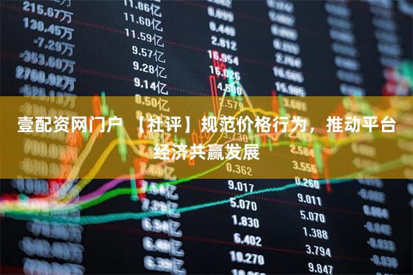 壹配资网门户 【社评】规范价格行为，推动平台经济共赢发展