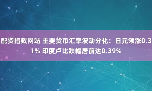 配资指数网站 主要货币汇率波动分化：日元领涨0.31% 印度卢比跌幅居前达0.39%