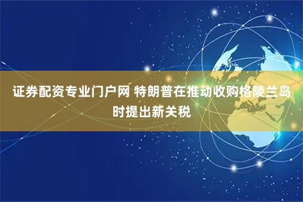 证券配资专业门户网 特朗普在推动收购格陵兰岛时提出新关税