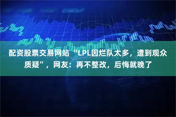 配资股票交易网站 “LPL因烂队太多，遭到观众质疑”，网友：再不整改，后悔就晚了