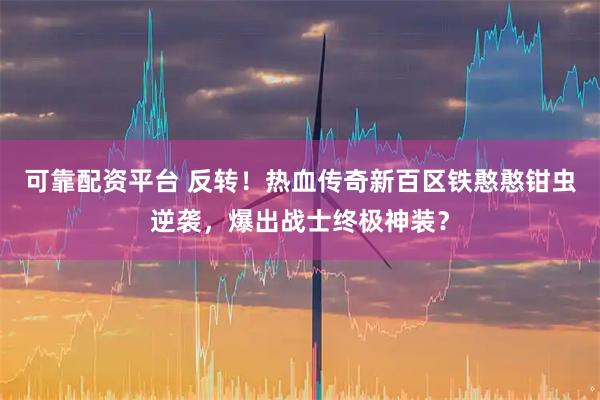 可靠配资平台 反转！热血传奇新百区铁憨憨钳虫逆袭，爆出战士终极神装？