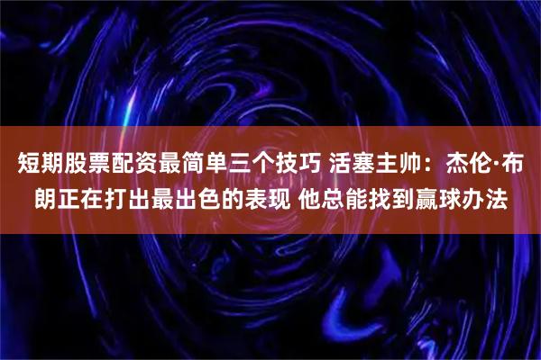 短期股票配资最简单三个技巧 活塞主帅：杰伦·布朗正在打出最出色的表现 他总能找到赢球办法