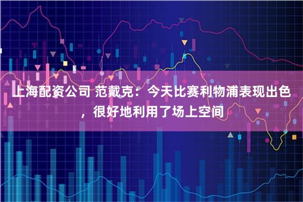 上海配资公司 范戴克：今天比赛利物浦表现出色，很好地利用了场上空间