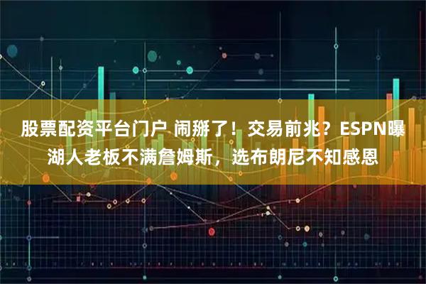 股票配资平台门户 闹掰了！交易前兆？ESPN曝湖人老板不满詹姆斯，选布朗尼不知感恩