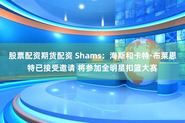 股票配资期货配资 Shams：海斯和卡特·布莱恩特已接受邀请 将参加全明星扣篮大赛