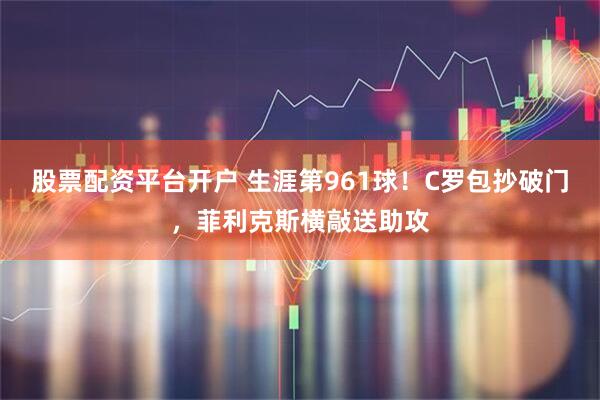 股票配资平台开户 生涯第961球！C罗包抄破门，菲利克斯横敲送助攻