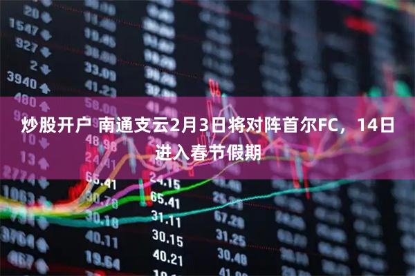 炒股开户 南通支云2月3日将对阵首尔FC，14日进入春节假期