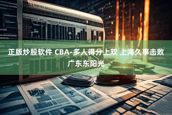 正版炒股软件 CBA-多人得分上双 上海久事击败广东东阳光