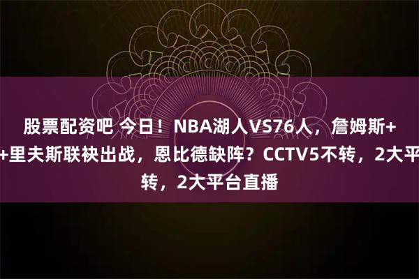 股票配资吧 今日！NBA湖人VS76人，詹姆斯+东契奇+里夫斯联袂出战，恩比德缺阵？CCTV5不转，2大平台直播