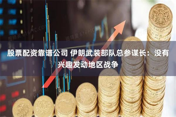 股票配资靠谱公司 伊朗武装部队总参谋长：没有兴趣发动地区战争