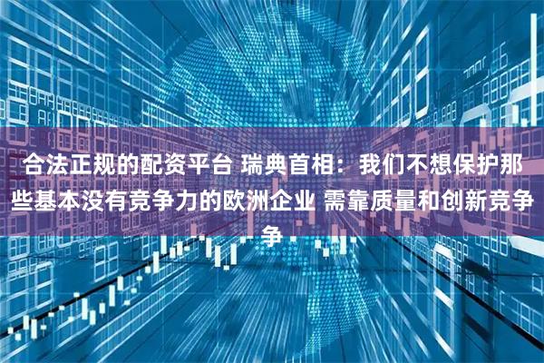 合法正规的配资平台 瑞典首相：我们不想保护那些基本没有竞争力的欧洲企业 需靠质量和创新竞争