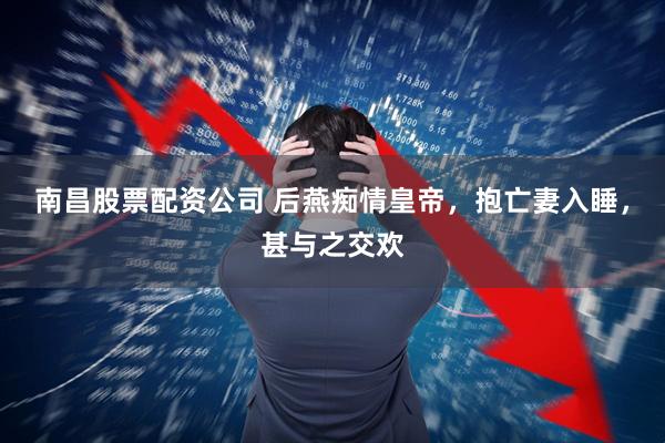 南昌股票配资公司 后燕痴情皇帝，抱亡妻入睡，甚与之交欢