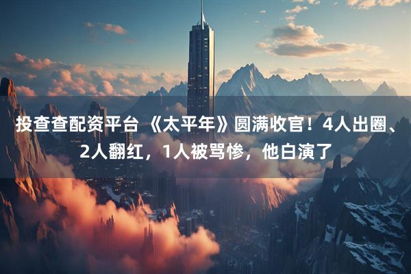 投查查配资平台 《太平年》圆满收官！4人出圈、2人翻红，1人被骂惨，他白演了