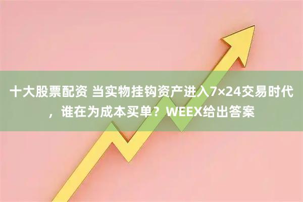 十大股票配资 当实物挂钩资产进入7×24交易时代，谁在为成本买单？WEEX给出答案