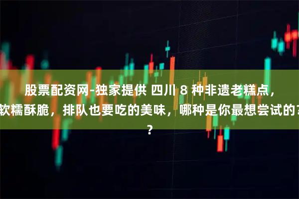 股票配资网-独家提供 四川 8 种非遗老糕点，软糯酥脆，排队也要吃的美味，哪种是你最想尝试的？