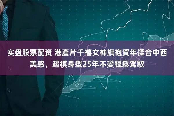 实盘股票配资 港產片千禧女神旗袍賀年揉合中西美感，超模身型25年不變輕鬆駕馭